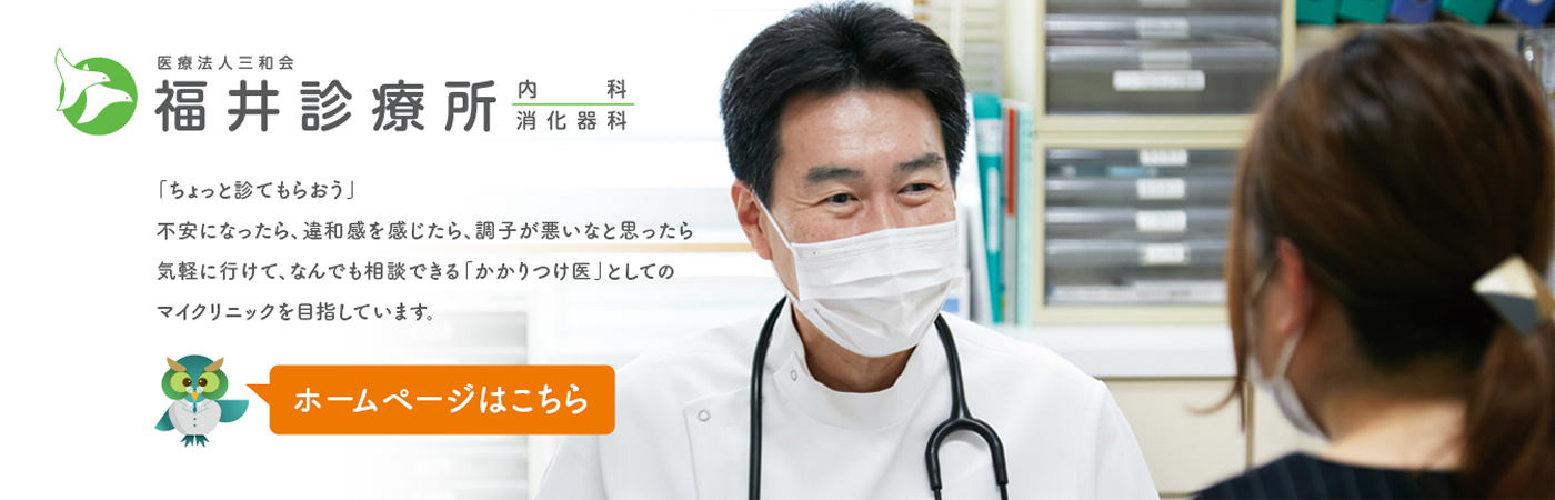 医療法人三和会 福井診療所 内科 消化器科 ／ 「ちょっと診てもらおう」不安になったら、違和感を感じたら、調子が悪いなと思ったら気軽に行けて、なんでも相談できる「かかりつけ医」としてのマイクリニックを目指しています。 ホームページはこちら